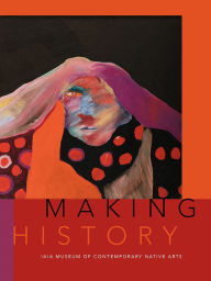 Title: Making History: IAIA Museum of Contemporary Native Arts, Author: Institute of American Indian Arts