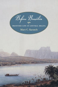 Title: Before Brasília: Frontier Life in Central Brazil, Author: Mary C. Karasch