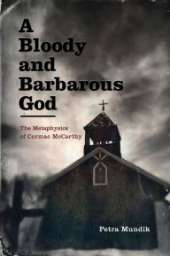 Title: A Bloody and Barbarous God: The Metaphysics of Cormac McCarthy, Author: Petra Mundik