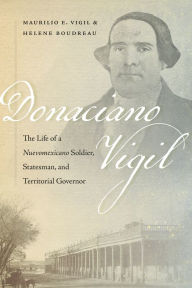 Title: Donaciano Vigil: The Life of a Nuevomexicano Soldier, Statesman, and Territorial Governor, Author: Maurilio E. Vigil