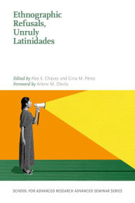 Title: Ethnographic Refusals, Unruly Latinidades, Author: Alex E. Chavéz