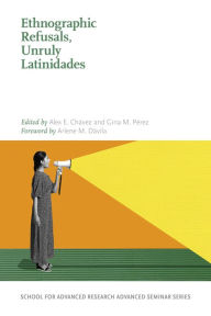 Title: Ethnographic Refusals, Unruly Latinidades, Author: Alex E. Chavéz