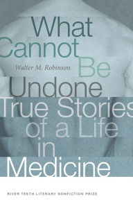 Title: What Cannot Be Undone: True Stories of a Life in Medicine, Author: Walter M. Robinson