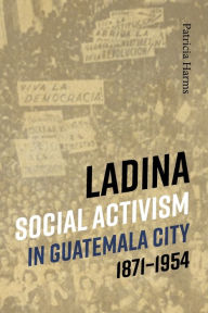 Free popular books download Ladina Social Activism in Guatemala City, 1871-1954 (English literature) by Patricia Harms PDB ePub DJVU