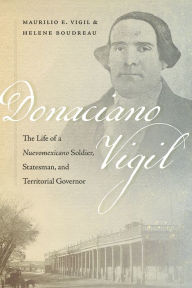 Title: Donaciano Vigil: The Life of a Nuevomexicano Soldier, Statesman, and Territorial Governor, Author: Maurilio E. Vigil