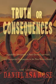 Title: Truth or Consequences: Improbable Adventures, a Near-Death Experience, and Unexpected Redemption in the New Mexico Desert, Author: Daniel Asa Rose