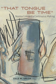 Title: That Tongue Be Time: Norma Cole and a Continuous Making, Author: Dale M. Smith