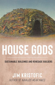 Title: House Gods: Sustainable Buildings and Renegade Builders, Author: Jim Kristofic