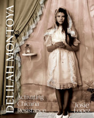 Title: Delilah Montoya: Activating Chicana Resistance, Author: Josie Lopez