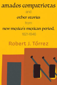 Title: Amados Compatriotas: And Other Stories from New Mexico's Mexican Period, 1821-1846, Author: Robert J. Tórrez