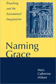 Title: Naming Grace: Preaching and the Sacramental Imagination, Author: Mary Catherine Hilkert