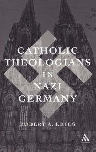 Title: Catholic Theologians in Nazi Germany / Edition 1, Author: Robert Krieg