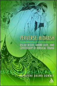 Title: Perverse Midrash: Oscar Wilde, André Gide,and Censorship of Biblical Drama, Author: Katherine Brown Downey