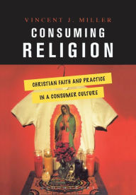 Title: Consuming Religion: Christian Faith and Practice in a Consumer Culture, Author: Vincent J. Miller