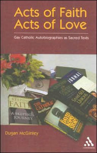 Title: Acts of Faith, Acts of Love: Gay Catholic Autobiographies as Sacred Texts, Author: Dugan McGinley
