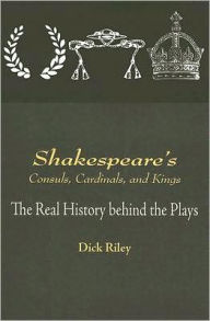 Title: Shakespeare's Consuls, Cardinals, and Kings: The Real History Behind the Plays, Author: Dick Riley