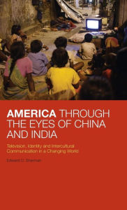 Title: America Through the Eyes of China and India: Television, Identity, and Intercultural Communication in a Changing World, Author: Edward D. Sherman