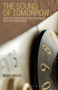 Title: The Sound of Tomorrow: How Electronic Music Was Smuggled into the Mainstream, Author: Mark Brend