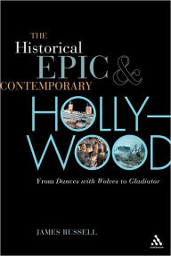 Title: The Historical Epic and Contemporary Hollywood: From Dances with Wolves to Gladiator, Author: James Russell