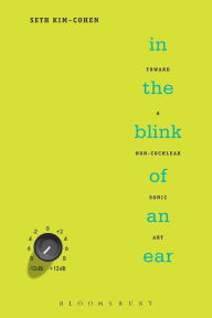 Title: In the Blink of an Ear: Toward a Non-Cochlear Sonic Art / Edition 1, Author: Seth Kim-Cohen