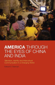 Title: America Through the Eyes of China and India: Television, Identity, and Intercultural Communication in a Changing World, Author: Edward D. Sherman
