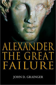 Title: Alexander the Great Failure: The Collapse of the Macedonian Empire, Author: John D Grainger