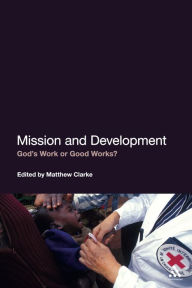 Title: Mission and Development: God's Work or Good Works?, Author: Matthew Clarke