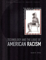Title: Technology and the Logic of American Racism: A Cultural History of the Body as Evidence, Author: Sarah E. Chinn