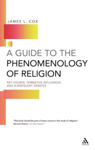 Title: A Guide to the Phenomenology of Religion: Key Figures, Formative Influences and Subsequent Debates, Author: James Cox