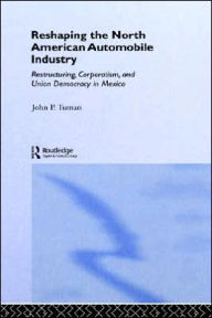 Title: Reshaping the North American Automobile Industry: Restructuring, Corporatism and Union Democracy in Mexico / Edition 1, Author: John P. Tuman