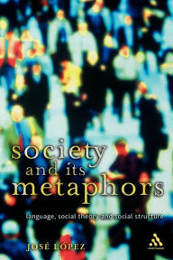 Title: Society and Its Metaphors: Language, Social Theory and Social Structure, Author: Jose Lopez
