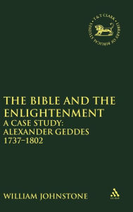 Title: The Bible and the Enlightenment: A Case Study: Alexander Geddes 1737-1802, Author: William Johnstone