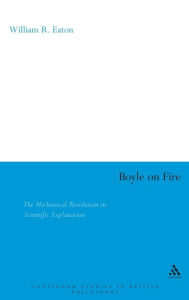 Title: Boyle on Fire: The Mechanical Revolution in Scientific Explanation, Author: William Eaton