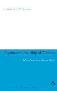 Title: Aquinas and the Ship of Theseus: Solving Puzzles about Material Objects / Edition 1, Author: Christopher Brown