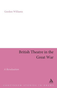 Title: British Theatre in the Great War: A Revaluation, Author: Gordon Williams