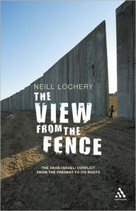 Title: The View from the Fence: The Arab-Israeli Conflict from the Present to Its Roots, Author: Neill Lochery