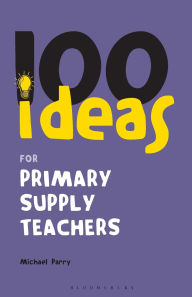 Title: 100 Ideas for Supply Teachers: Primary School Edition, Author: Michael Parry