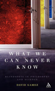 Title: What We Can Never Know: Blindspots in Philosophy and Science / Edition 1, Author: David Gamez