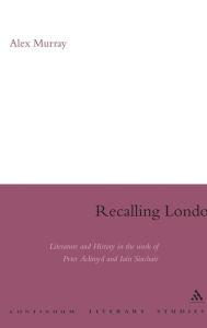 Title: Recalling London: Literature and History in the Work of Peter Ackroyd and Iain Sinclair, Author: Alex Murray