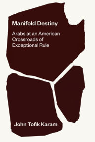 Title: Manifold Destiny: Arabs at an American Crossroads of Exceptional Rule, Author: John Tofik Karam