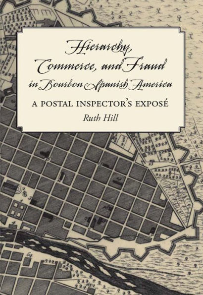 Hierarchy, Commerce, and Fraud in Bourbon Spanish America: A Postal Inspector's Expose