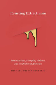 Resisting Extractivism: Peruvian Gold, Everyday Violence, and the Politics of Attention