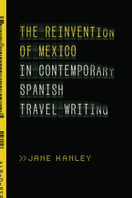 Title: The Reinvention of Mexico in Contemporary Spanish Travel Writing, Author: Jane Hanley