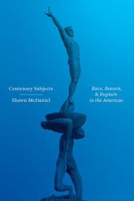 Title: Centenary Subjects: Race, Reason, and Rupture in the Americas, Author: Shawn McDaniel