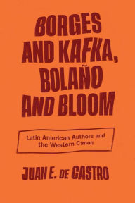 Title: Borges and Kafka, Bolaño and Bloom: Latin American Authors and the Western Canon, Author: Juan E. De Castro
