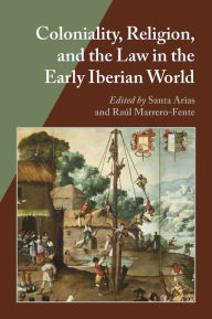Title: Coloniality, Religion, and the Law in the Early Iberian World, Author: Santa Arias