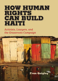 Title: How Human Rights Can Build Haiti: Activists, Lawyers, and the Grassroots Campaign, Author: Fran Quigley