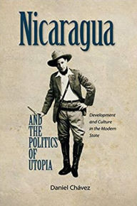 Title: Nicaragua and the Politics of Utopia: Development and Culture in the Modern State, Author: Daniel Chavez