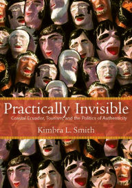 Title: Practically Invisible: Coastal Ecuador, Tourism, and the Politics of Authenticity, Author: Kimbra Smith