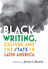 Title: Black Writing, Culture, and the State in Latin America, Author: Jerome C. Branche